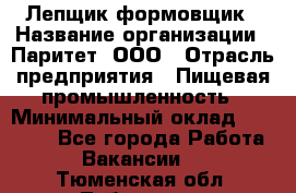 Лепщик-формовщик › Название организации ­ Паритет, ООО › Отрасль предприятия ­ Пищевая промышленность › Минимальный оклад ­ 22 000 - Все города Работа » Вакансии   . Тюменская обл.,Тобольск г.